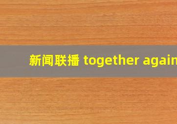 新闻联播 together again